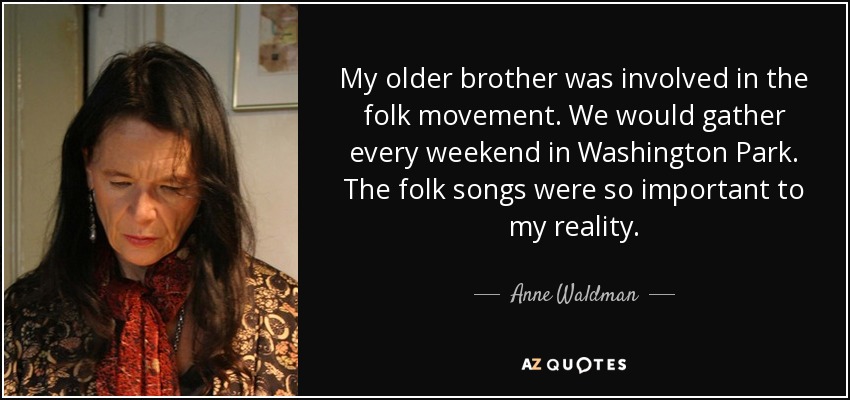 My older brother was involved in the folk movement. We would gather every weekend in Washington Park. The folk songs were so important to my reality. - Anne Waldman