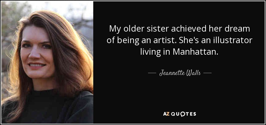 My older sister achieved her dream of being an artist. She's an illustrator living in Manhattan. - Jeannette Walls