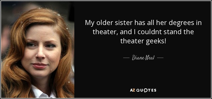 My older sister has all her degrees in theater, and I couldnt stand the theater geeks! - Diane Neal