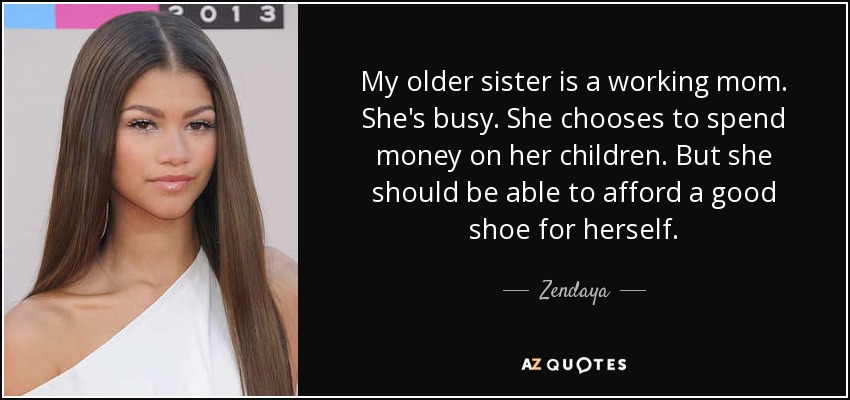My older sister is a working mom. She's busy. She chooses to spend money on her children. But she should be able to afford a good shoe for herself. - Zendaya