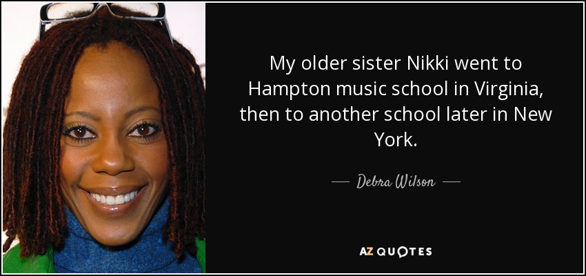 My older sister Nikki went to Hampton music school in Virginia, then to another school later in New York. - Debra Wilson