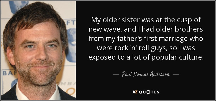 My older sister was at the cusp of new wave, and I had older brothers from my father's first marriage who were rock 'n' roll guys, so I was exposed to a lot of popular culture. - Paul Thomas Anderson