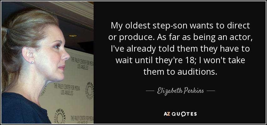 My oldest step-son wants to direct or produce. As far as being an actor, I've already told them they have to wait until they're 18; I won't take them to auditions. - Elizabeth Perkins