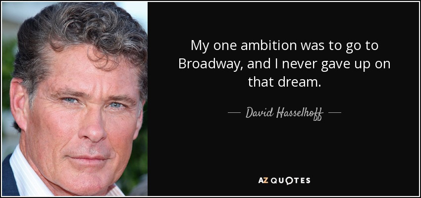My one ambition was to go to Broadway, and I never gave up on that dream. - David Hasselhoff