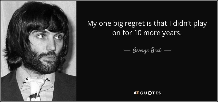 My one big regret is that I didn’t play on for 10 more years. - George Best