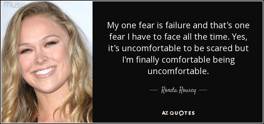 My one fear is failure and that's one fear I have to face all the time. Yes, it's uncomfortable to be scared but I'm finally comfortable being uncomfortable. - Ronda Rousey