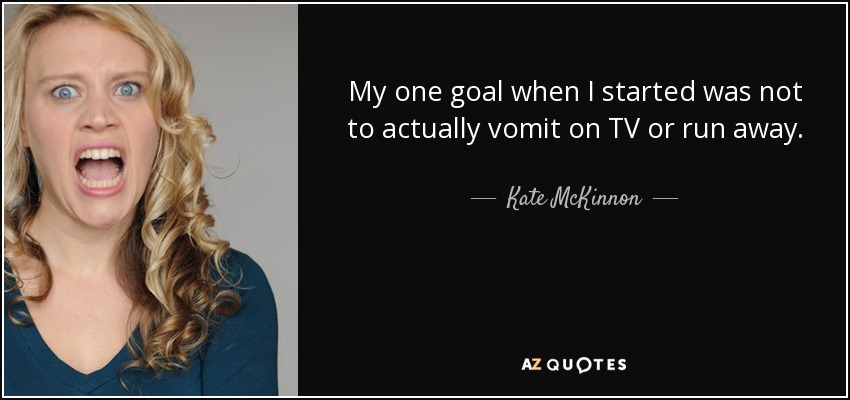 My one goal when I started was not to actually vomit on TV or run away. - Kate McKinnon