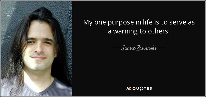 My one purpose in life is to serve as a warning to others. - Jamie Zawinski