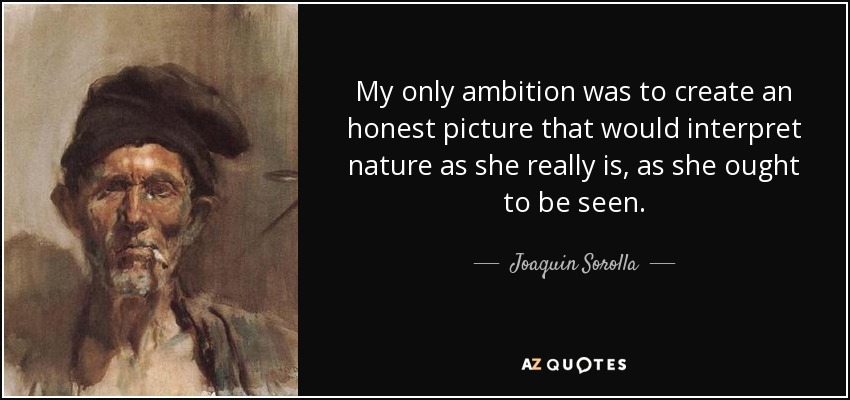 My only ambition was to create an honest picture that would interpret nature as she really is, as she ought to be seen. - Joaquin Sorolla