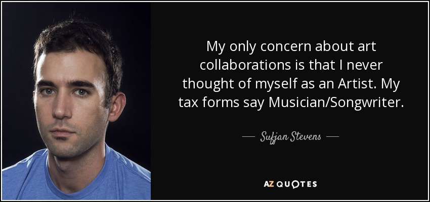 My only concern about art collaborations is that I never thought of myself as an Artist. My tax forms say Musician/Songwriter. - Sufjan Stevens