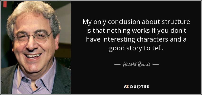 My only conclusion about structure is that nothing works if you don't have interesting characters and a good story to tell. - Harold Ramis