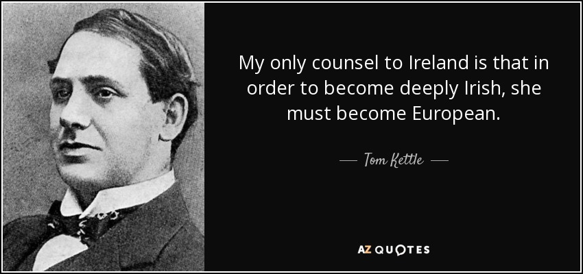 My only counsel to Ireland is that in order to become deeply Irish, she must become European. - Tom Kettle