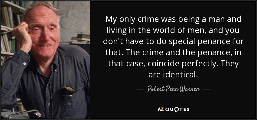 My only crime was being a man and living in the world of men, and you don't have to do special penance for that. The crime and the penance, in that case, coincide perfectly. They are identical. - Robert Penn Warren