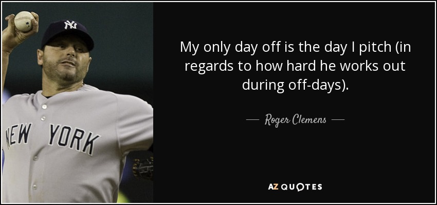 My only day off is the day I pitch (in regards to how hard he works out during off-days). - Roger Clemens