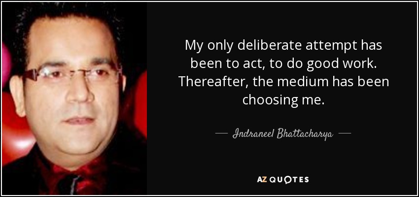 My only deliberate attempt has been to act, to do good work. Thereafter, the medium has been choosing me. - Indraneel Bhattacharya