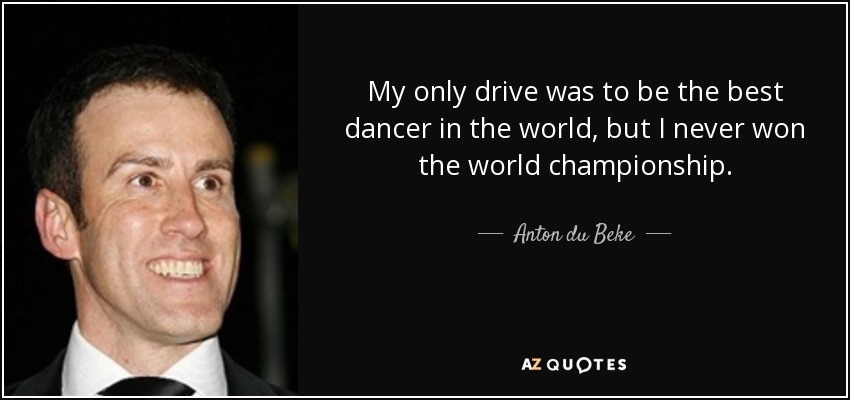 My only drive was to be the best dancer in the world, but I never won the world championship. - Anton du Beke