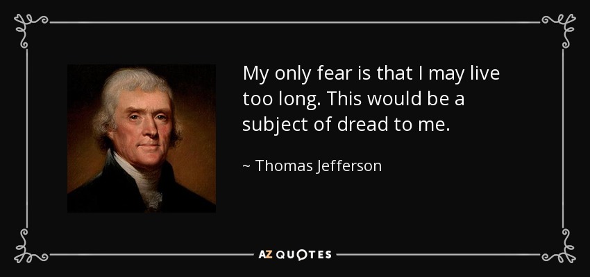 My only fear is that I may live too long. This would be a subject of dread to me. - Thomas Jefferson