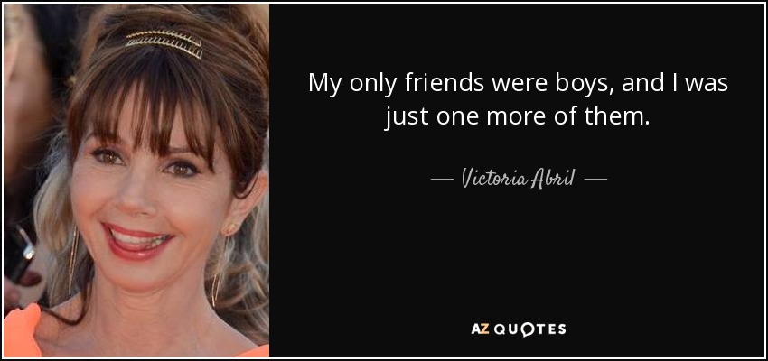 My only friends were boys, and I was just one more of them. - Victoria Abril