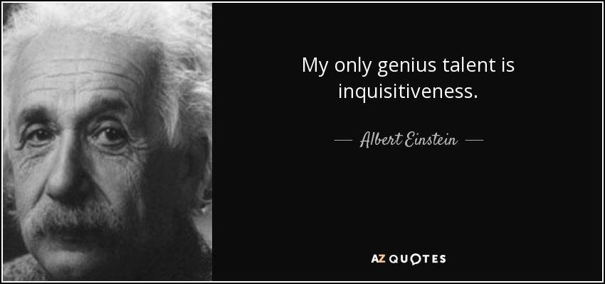 My only genius talent is inquisitiveness. - Albert Einstein