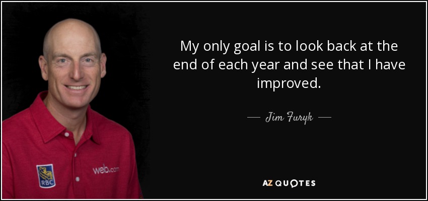 My only goal is to look back at the end of each year and see that I have improved. - Jim Furyk