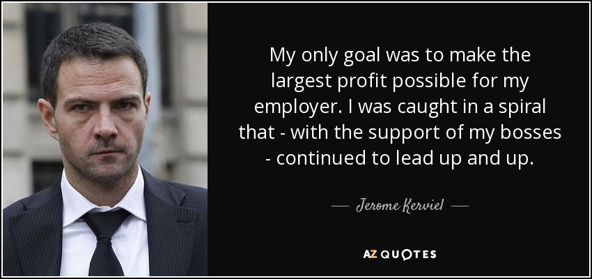 My only goal was to make the largest profit possible for my employer. I was caught in a spiral that - with the support of my bosses - continued to lead up and up. - Jerome Kerviel