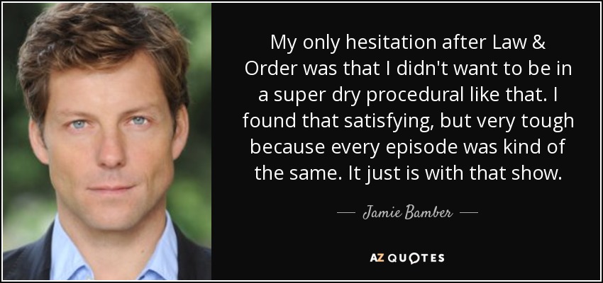 My only hesitation after Law & Order was that I didn't want to be in a super dry procedural like that. I found that satisfying, but very tough because every episode was kind of the same. It just is with that show. - Jamie Bamber