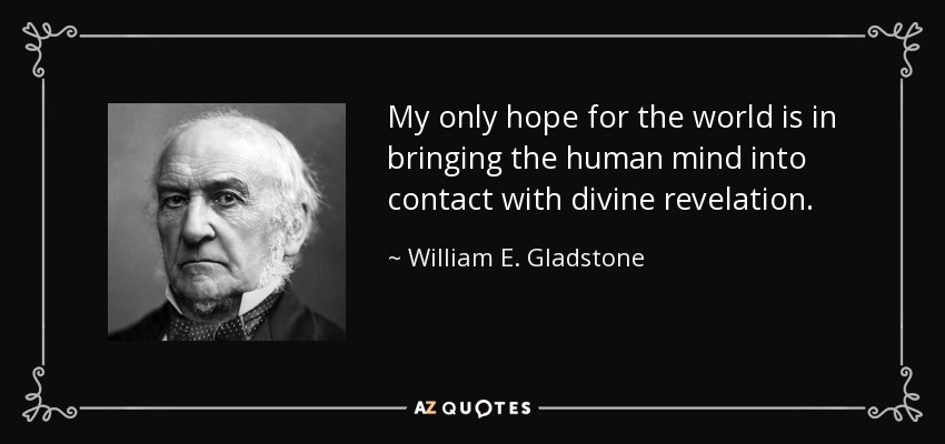 My only hope for the world is in bringing the human mind into contact with divine revelation. - William E. Gladstone