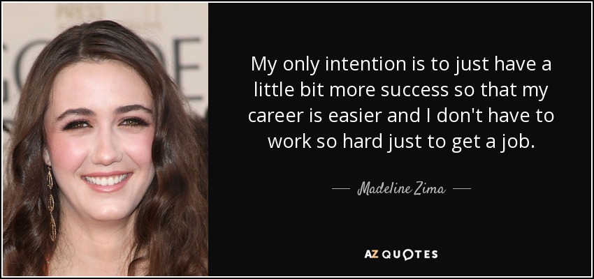 My only intention is to just have a little bit more success so that my career is easier and I don't have to work so hard just to get a job. - Madeline Zima