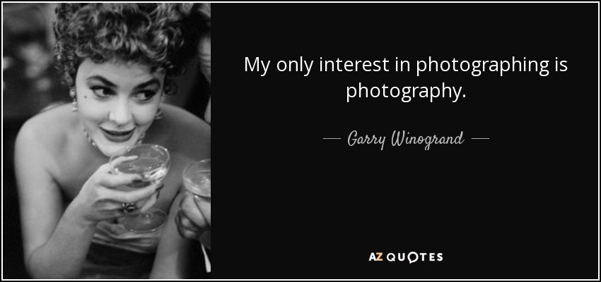 My only interest in photographing is photography. - Garry Winogrand