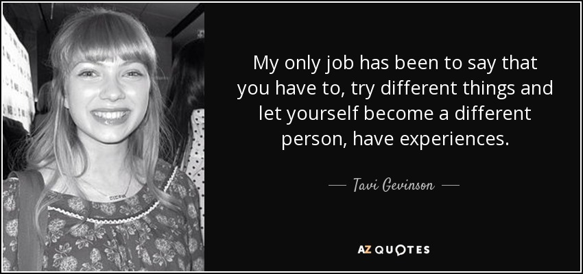 My only job has been to say that you have to, try different things and let yourself become a different person, have experiences. - Tavi Gevinson