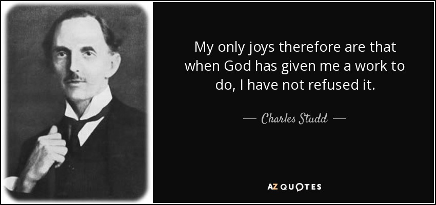 My only joys therefore are that when God has given me a work to do, I have not refused it. - Charles Studd