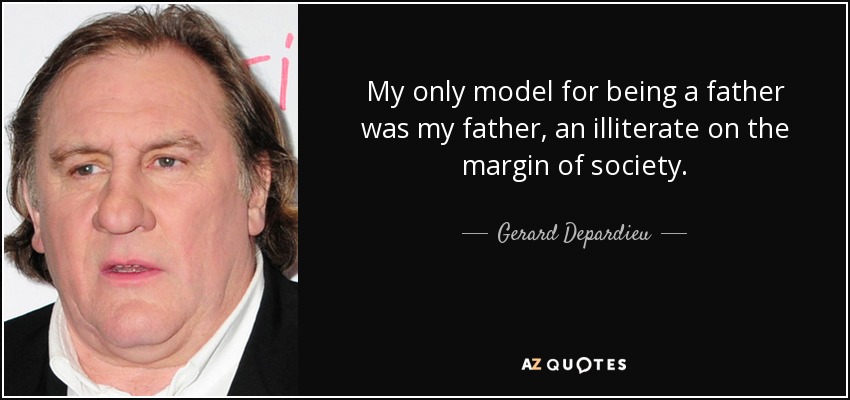 My only model for being a father was my father, an illiterate on the margin of society. - Gerard Depardieu