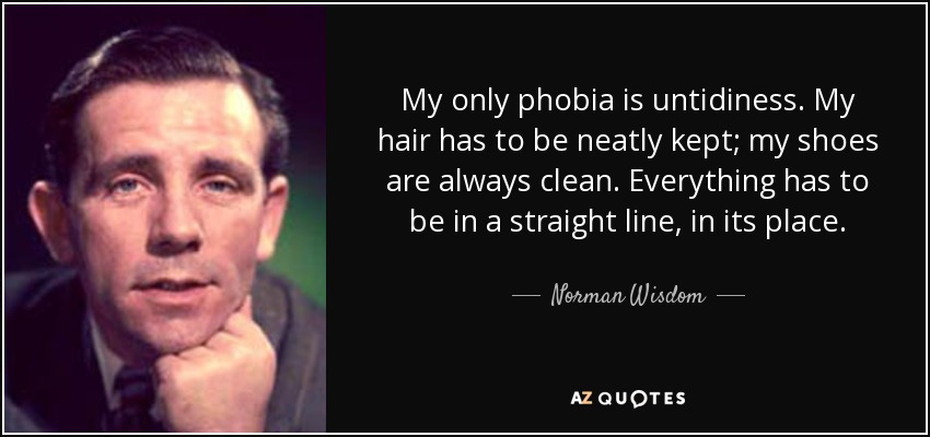 My only phobia is untidiness. My hair has to be neatly kept; my shoes are always clean. Everything has to be in a straight line, in its place. - Norman Wisdom