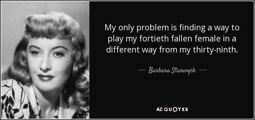 My only problem is finding a way to play my fortieth fallen female in a different way from my thirty-ninth. - Barbara Stanwyck