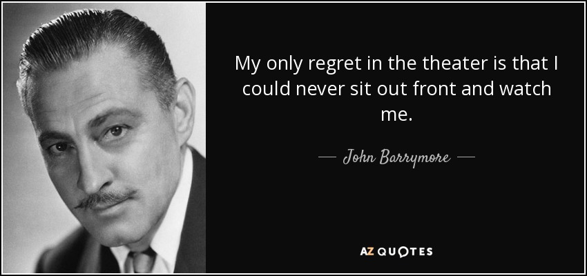 My only regret in the theater is that I could never sit out front and watch me. - John Barrymore
