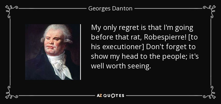 My only regret is that I'm going before that rat, Robespierre! [to his executioner] Don't forget to show my head to the people; it's well worth seeing. - Georges Danton