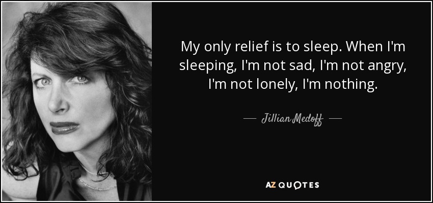 My only relief is to sleep. When I'm sleeping, I'm not sad, I'm not angry, I'm not lonely, I'm nothing. - Jillian Medoff