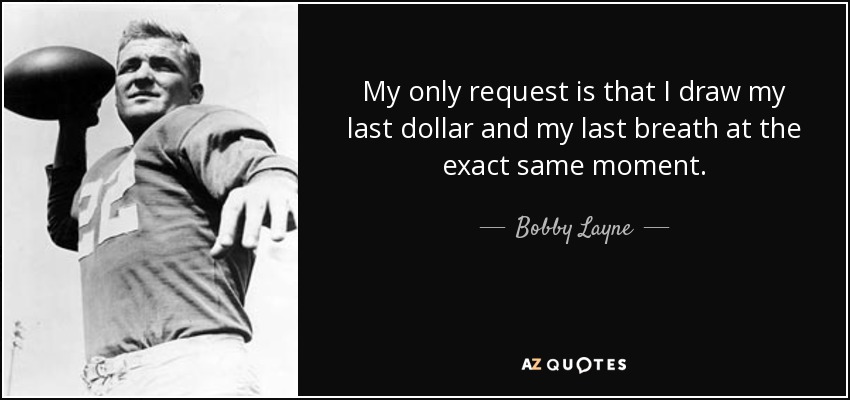 My only request is that I draw my last dollar and my last breath at the exact same moment. - Bobby Layne