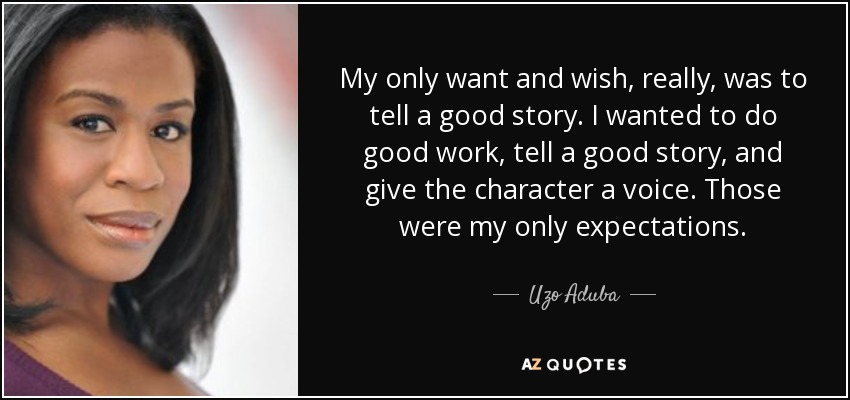 My only want and wish, really, was to tell a good story. I wanted to do good work, tell a good story, and give the character a voice. Those were my only expectations. - Uzo Aduba