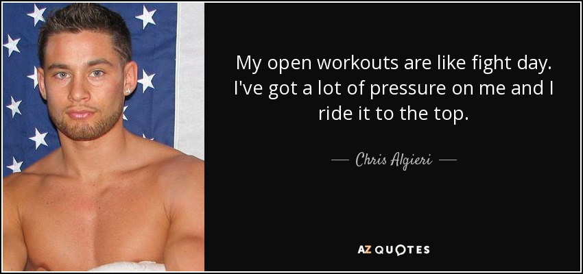 My open workouts are like fight day. I've got a lot of pressure on me and I ride it to the top. - Chris Algieri