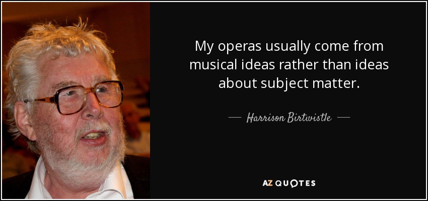My operas usually come from musical ideas rather than ideas about subject matter. - Harrison Birtwistle