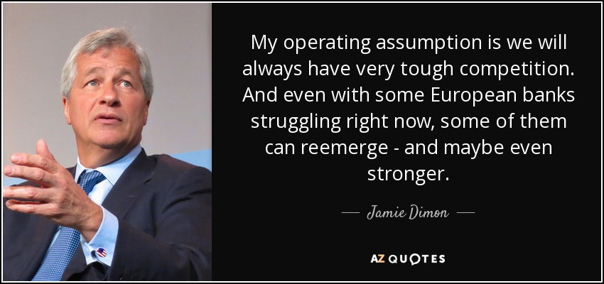 My operating assumption is we will always have very tough competition. And even with some European banks struggling right now, some of them can reemerge - and maybe even stronger. - Jamie Dimon