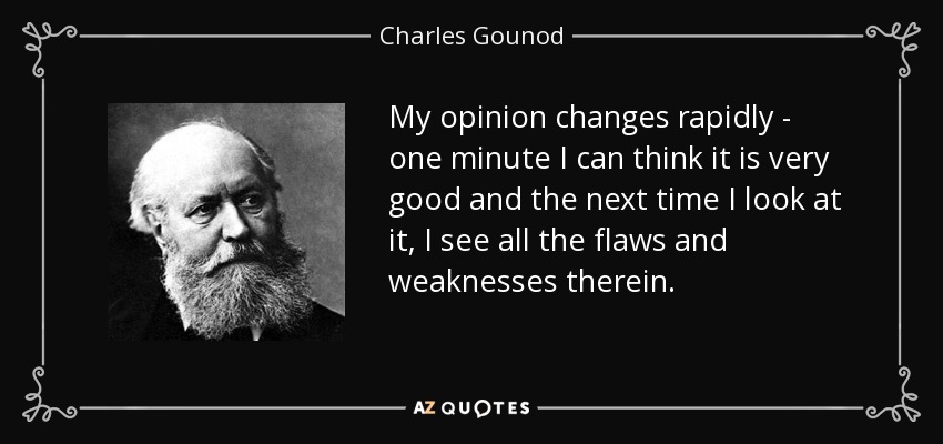 My opinion changes rapidly - one minute I can think it is very good and the next time I look at it, I see all the flaws and weaknesses therein. - Charles Gounod