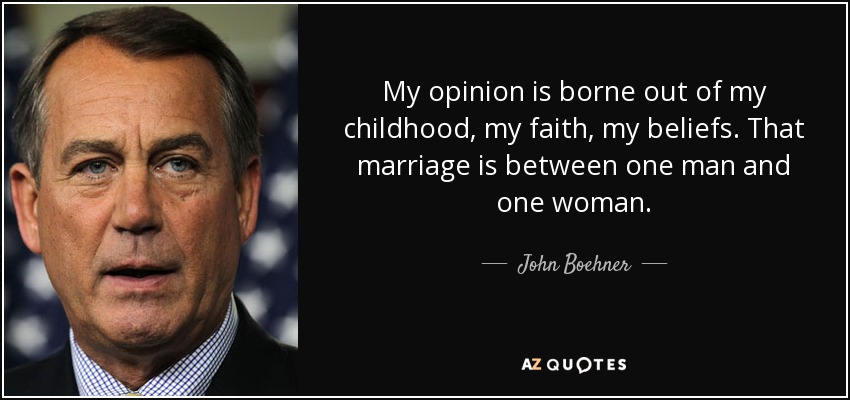 My opinion is borne out of my childhood, my faith, my beliefs. That marriage is between one man and one woman. - John Boehner