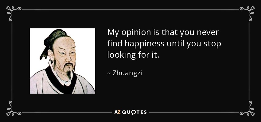 My opinion is that you never find happiness until you stop looking for it. - Zhuangzi