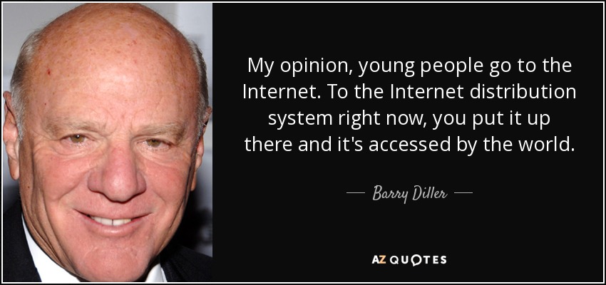 My opinion, young people go to the Internet. To the Internet distribution system right now, you put it up there and it's accessed by the world. - Barry Diller