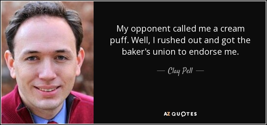 My opponent called me a cream puff. Well, I rushed out and got the baker's union to endorse me. - Clay Pell
