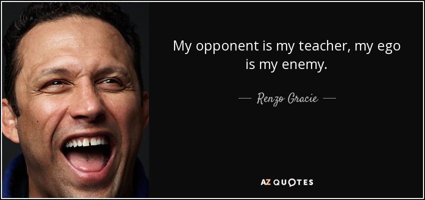 My opponent is my teacher, my ego is my enemy. - Renzo Gracie