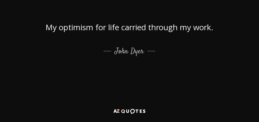 My optimism for life carried through my work. - John Dyer