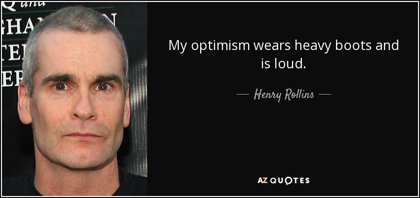 My optimism wears heavy boots and is loud. - Henry Rollins